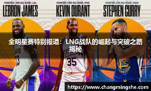 全明星赛特别报道：LNG战队的崛起与突破之路揭秘