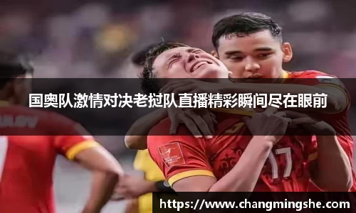 国奥队激情对决老挝队直播精彩瞬间尽在眼前
