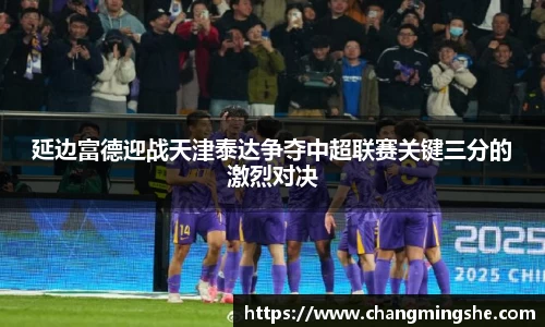 延边富德迎战天津泰达争夺中超联赛关键三分的激烈对决
