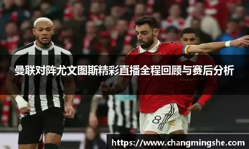 曼联对阵尤文图斯精彩直播全程回顾与赛后分析