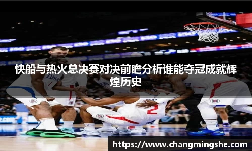 快船与热火总决赛对决前瞻分析谁能夺冠成就辉煌历史
