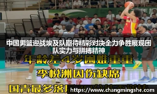 中国男篮迎战埃及队期待精彩对决全力争胜展现团队实力与拼搏精神