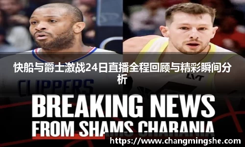 快船与爵士激战24日直播全程回顾与精彩瞬间分析