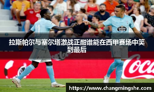 拉斯帕尔与塞尔塔激战正酣谁能在西甲赛场中笑到最后