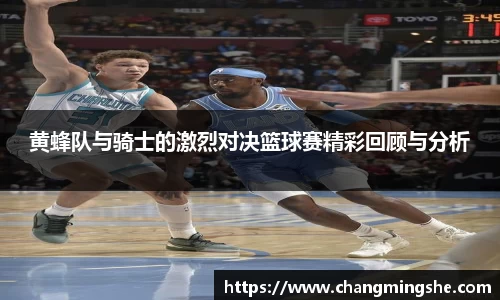 黄蜂队与骑士的激烈对决篮球赛精彩回顾与分析