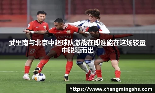 武里南与北京中超球队激战在即谁能在这场较量中脱颖而出