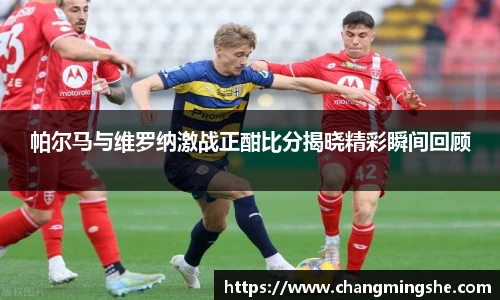 帕尔马与维罗纳激战正酣比分揭晓精彩瞬间回顾