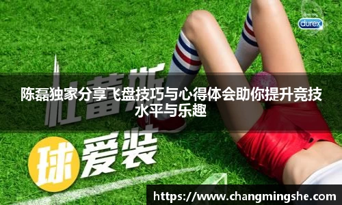 陈磊独家分享飞盘技巧与心得体会助你提升竞技水平与乐趣