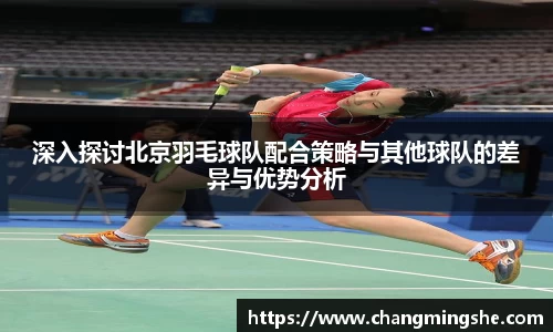 深入探讨北京羽毛球队配合策略与其他球队的差异与优势分析